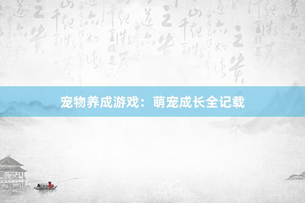 宠物养成游戏：萌宠成长全记载